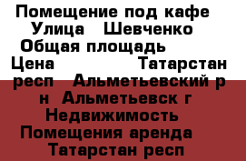 Помещение под кафе › Улица ­ Шевченко › Общая площадь ­ 108 › Цена ­ 100 000 - Татарстан респ., Альметьевский р-н, Альметьевск г. Недвижимость » Помещения аренда   . Татарстан респ.